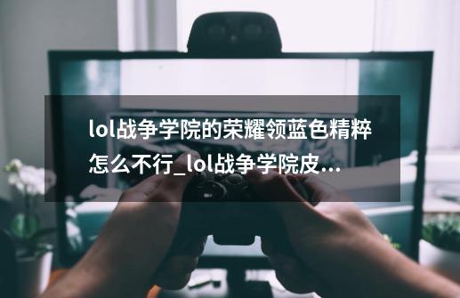 lol战争学院的荣耀领蓝色精粹怎么不行_lol战争学院皮肤是限定吗-第1张-游戏-拼搏