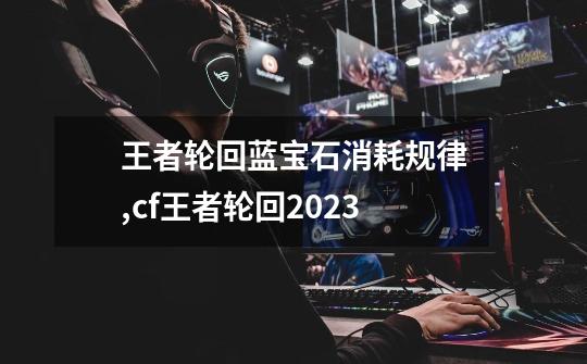 王者轮回蓝宝石消耗规律,cf王者轮回2023-第1张-游戏-拼搏