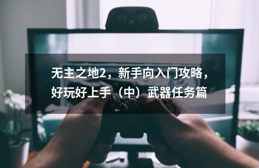 无主之地2，新手向入门攻略，好玩好上手（中）武器任务篇-第1张-游戏-拼搏