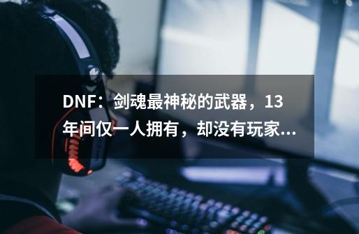 DNF：剑魂最神秘的武器，13年间仅一人拥有，却没有玩家真正见过-第1张-游戏-拼搏