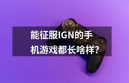 能征服IGN的手机游戏都长啥样？-第1张-游戏-拼搏