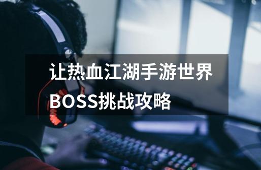 让热血江湖手游世界BOSS挑战攻略-第1张-游戏-拼搏