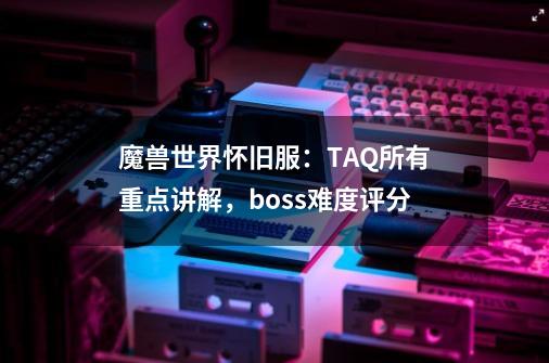 魔兽世界怀旧服：TAQ所有重点讲解，boss难度评分-第1张-游戏-拼搏