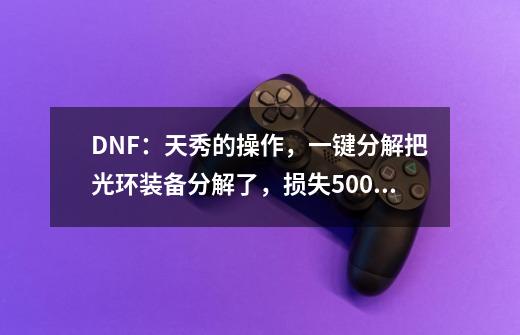 DNF：天秀的操作，一键分解把光环装备分解了，损失5000万金币-第1张-游戏-拼搏