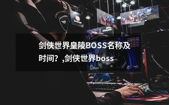 剑侠世界皇陵BOSS名称及时间？,剑侠世界boss-第1张-游戏-拼搏