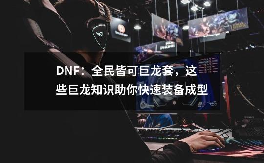 DNF：全民皆可巨龙套，这些巨龙知识助你快速装备成型-第1张-游戏-拼搏