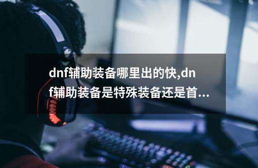 dnf辅助装备哪里出的快,dnf辅助装备是特殊装备还是首饰-第1张-游戏-拼搏