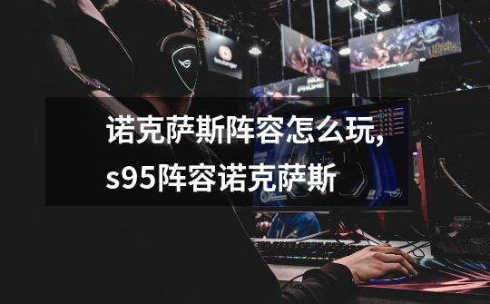 诺克萨斯阵容怎么玩,s95阵容诺克萨斯-第1张-游戏-拼搏