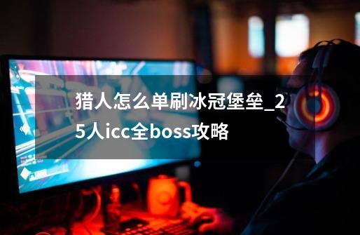 猎人怎么单刷冰冠堡垒_25人icc全boss攻略-第1张-游戏-拼搏