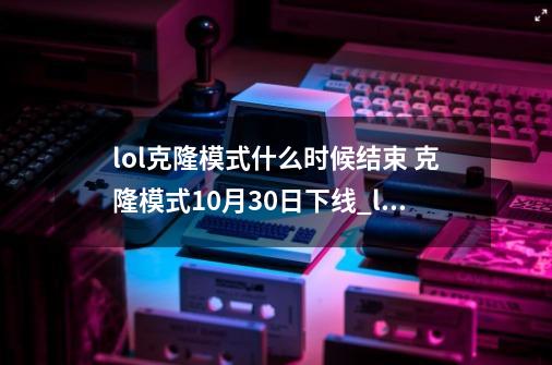 lol克隆模式什么时候结束 克隆模式10月30日下线_lol克隆模式什么时候结束-第1张-游戏-拼搏