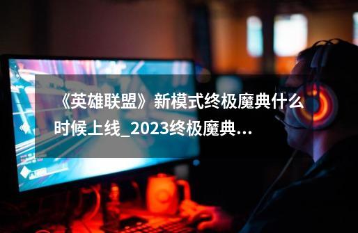 《英雄联盟》新模式终极魔典什么时候上线?_2023终极魔典什么时候上线-第1张-游戏-拼搏