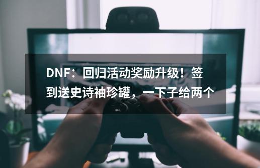 DNF：回归活动奖励升级！签到送史诗袖珍罐，一下子给两个-第1张-游戏-拼搏