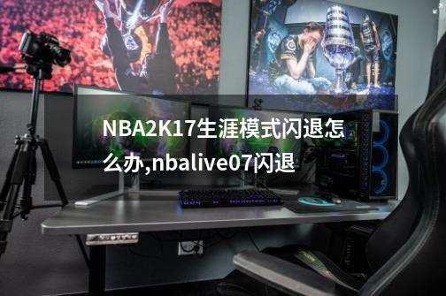 NBA2K17生涯模式闪退怎么办,nbalive07闪退-第1张-游戏-拼搏