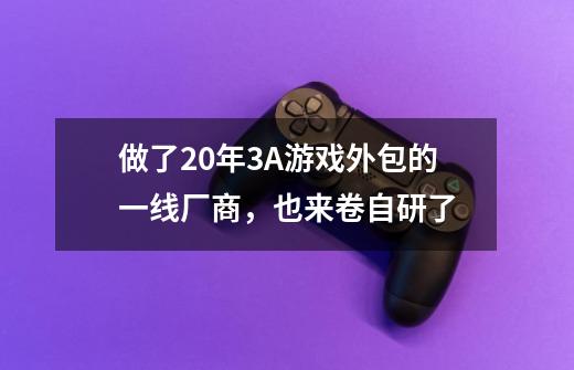 做了20年3A游戏外包的一线厂商，也来卷自研了-第1张-游戏-拼搏