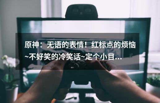 原神：无语的表情！红标点的烦恼~不好笑的冷笑话~定个小目标-第1张-游戏-拼搏