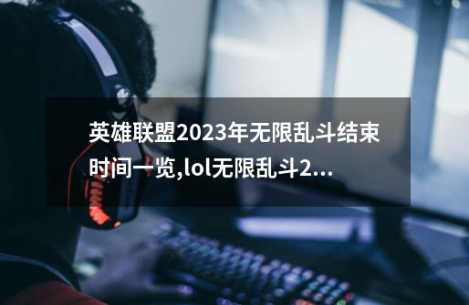 英雄联盟2023年无限乱斗结束时间一览,lol无限乱斗2024-第1张-游戏-拼搏