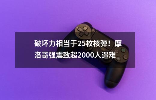 破坏力相当于25枚核弹！摩洛哥强震致超2000人遇难-第1张-游戏-拼搏