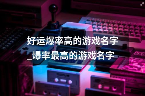 好运爆率高的游戏名字_爆率最高的游戏名字-第1张-游戏-拼搏