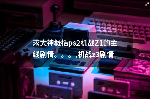 求大神概括ps2机战Z1的主线剧情。。。,机战z3剧情-第1张-游戏-拼搏