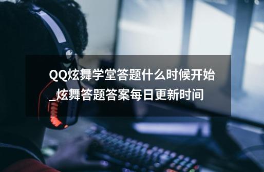 QQ炫舞学堂答题什么时候开始_炫舞答题答案每日更新时间-第1张-游戏-拼搏