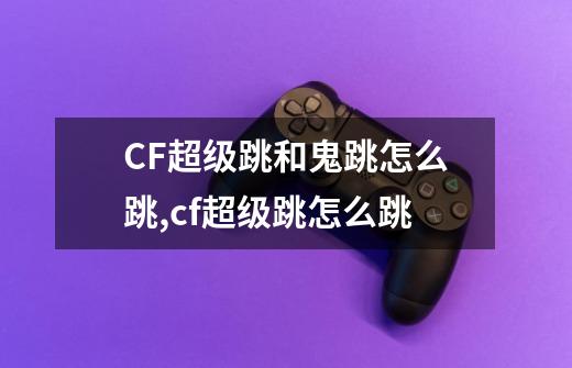 CF超级跳和鬼跳怎么跳,cf超级跳怎么跳-第1张-游戏-拼搏