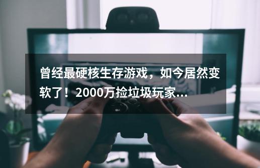 曾经最硬核生存游戏，如今居然变软了！2000万捡垃圾玩家变抢垃圾-第1张-游戏-拼搏