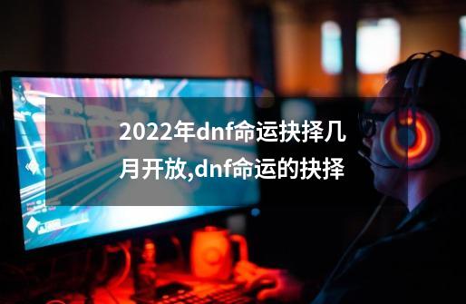 2022年dnf命运抉择几月开放,dnf命运的抉择-第1张-游戏-拼搏