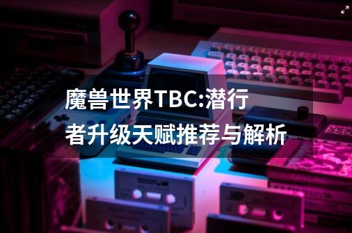 魔兽世界TBC:潜行者升级天赋推荐与解析-第1张-游戏-拼搏