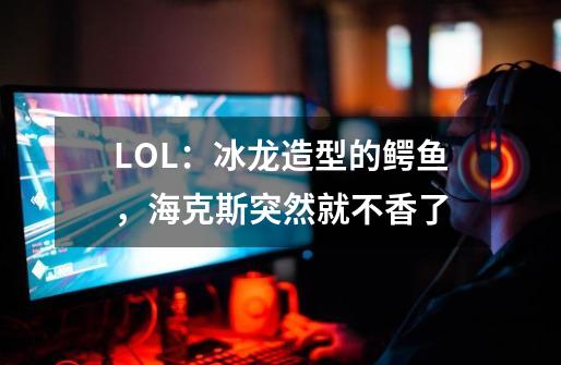 LOL：冰龙造型的鳄鱼，海克斯突然就不香了-第1张-游戏-拼搏