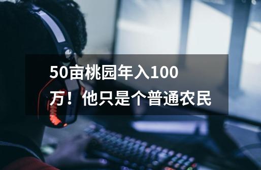 50亩桃园年入100万！他只是个普通农民-第1张-游戏-拼搏