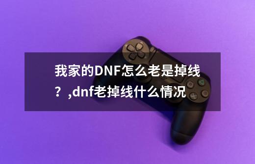 我家的DNF怎么老是掉线？,dnf老掉线什么情况-第1张-游戏-拼搏