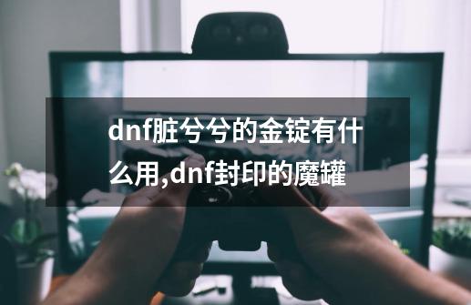 dnf脏兮兮的金锭有什么用,dnf封印的魔罐-第1张-游戏-拼搏