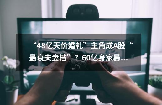 “48亿天价婚礼”主角成A股“最衰夫妻档”？60亿身家暴跌至6千万-第1张-游戏-拼搏