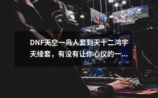 DNF天空一鸟人套到天十二鸿宇天绫套，有没有让你心仪的一款？-第1张-游戏-拼搏