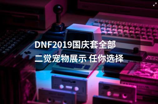 DNF2019国庆套全部二觉宠物展示 任你选择-第1张-游戏-拼搏