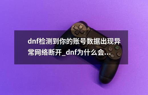 dnf检测到你的账号数据出现异常网络断开_dnf为什么会出现网络异常-第1张-游戏-拼搏