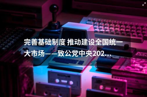 完善基础制度 推动建设全国统一大市场——致公党中央2024年度重点考察调研观察-第1张-游戏-拼搏