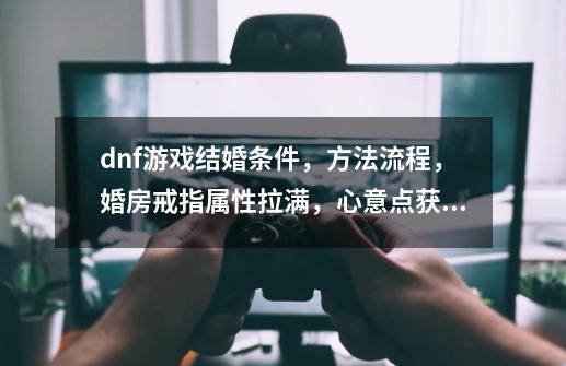 dnf游戏结婚条件，方法流程，婚房戒指属性拉满，心意点获取-第1张-游戏-拼搏