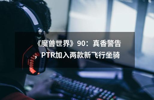 《魔兽世界》9.0：真香警告，PTR加入两款新飞行坐骑-第1张-游戏-拼搏