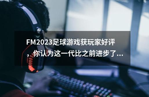 FM2023足球游戏获玩家好评，你认为这一代比之前进步了吗？-第1张-游戏-拼搏