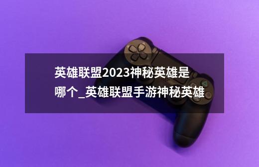 英雄联盟2023神秘英雄是哪个_英雄联盟手游神秘英雄-第1张-游戏-拼搏