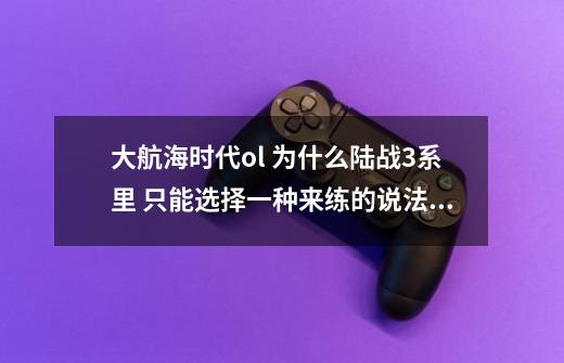 大航海时代ol 为什么陆战3系里 只能选择一种来练的说法?不能3种都练吗?,大航海时代3技能详解-第1张-游戏-拼搏