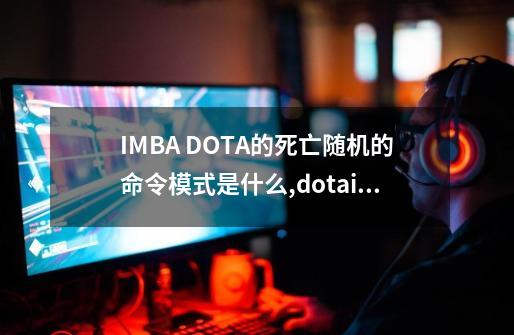 IMBA DOTA的死亡随机的命令模式是什么,dotaimbaai指令-第1张-游戏-拼搏