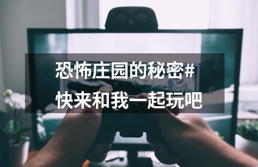 恐怖庄园的秘密#快来和我一起玩吧-第1张-游戏-拼搏