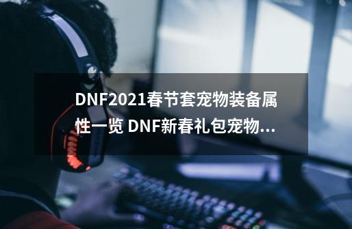 DNF2021春节套宠物装备属性一览 DNF新春礼包宠物装备怎么样-第1张-游戏-拼搏