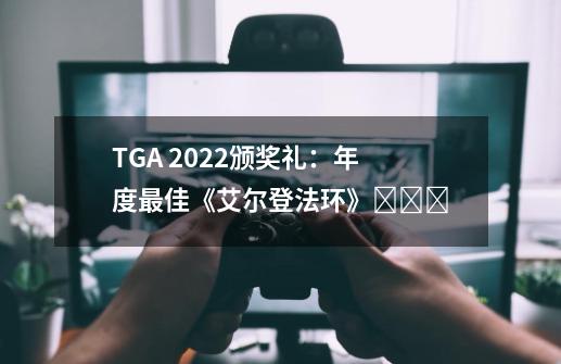 TGA 2022颁奖礼：年度最佳《艾尔登法环》​​​-第1张-游戏-拼搏