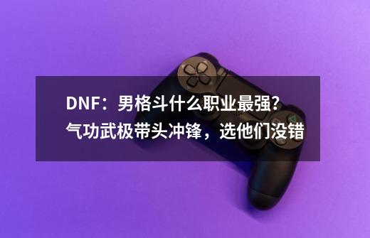 DNF：男格斗什么职业最强？气功武极带头冲锋，选他们没错-第1张-游戏-拼搏