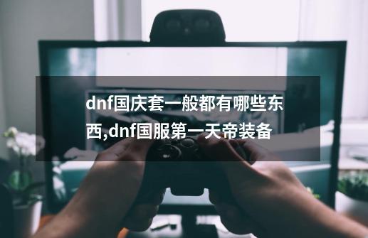 dnf国庆套一般都有哪些东西,dnf国服第一天帝装备-第1张-游戏-拼搏