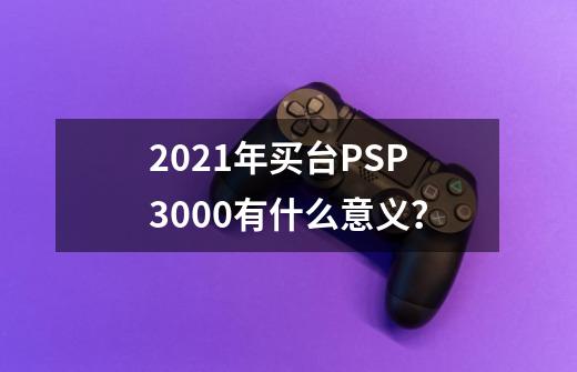 2021年买台PSP3000有什么意义？-第1张-游戏-拼搏