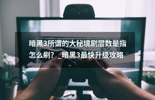 暗黑3所谓的大秘境刷层数是指怎么刷？_暗黑3最快升级攻略-第1张-游戏-拼搏